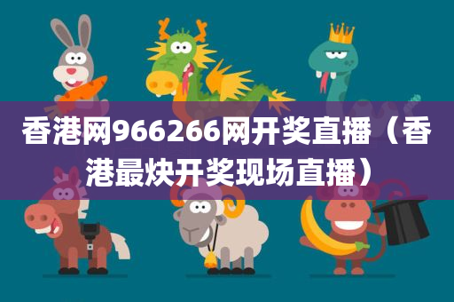 香港网966266网开奖直播（香港最炔开奖现场直播）