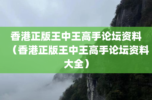 香港正版王中王高手论坛资料（香港正版王中王高手论坛资料大全）