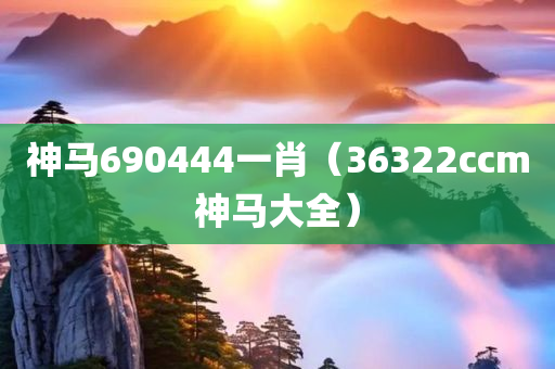 神马690444一肖（36322ccm神马大全）