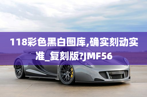 118彩色黑白图库,确实刻动实准_复刻版?JMF56