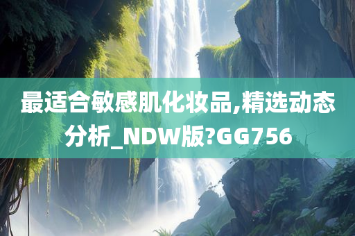 最适合敏感肌化妆品,精选动态分析_NDW版?GG756