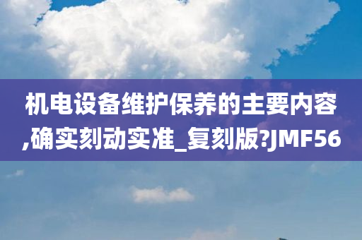 机电设备维护保养的主要内容,确实刻动实准_复刻版?JMF56