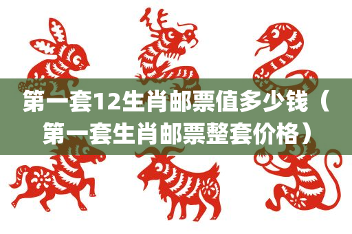 第一套12生肖邮票值多少钱（第一套生肖邮票整套价格）