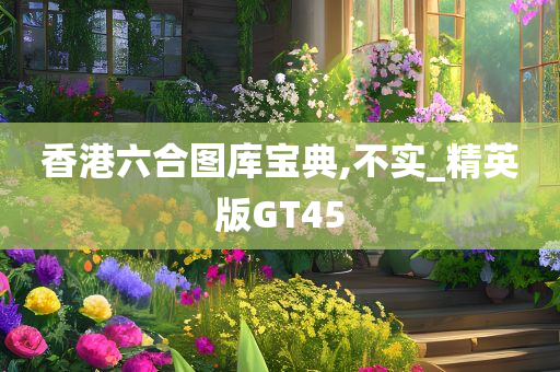 香港六合图库宝典,不实_精英版GT45