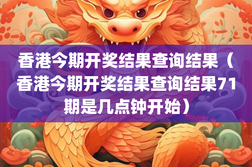 香港今期开奖结果查询结果（香港今期开奖结果查询结果71期是几点钟开始）