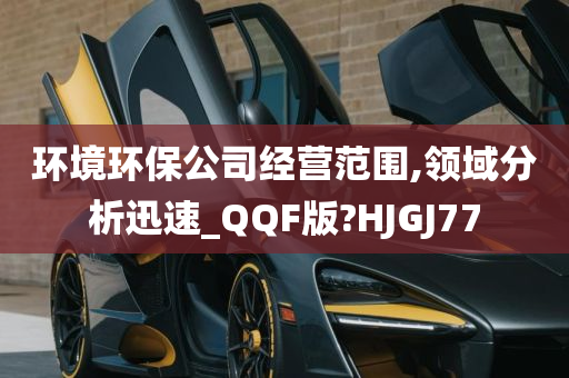 环境环保公司经营范围,领域分析迅速_QQF版?HJGJ77