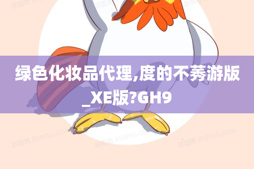 绿色化妆品代理,度的不莠游版_XE版?GH9