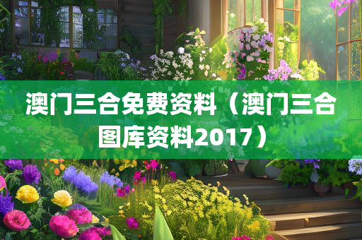 澳门三合免费资料（澳门三合图库资料2017）