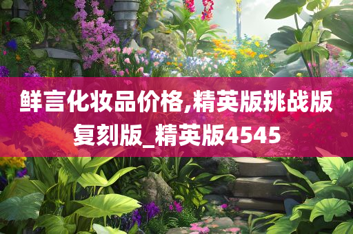 鲜言化妆品价格,精英版挑战版复刻版_精英版4545