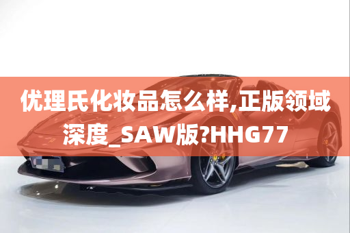 优理氏化妆品怎么样,正版领域深度_SAW版?HHG77