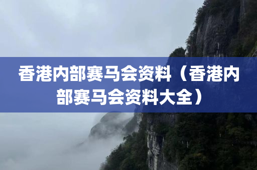 香港内部赛马会资料（香港内部赛马会资料大全）