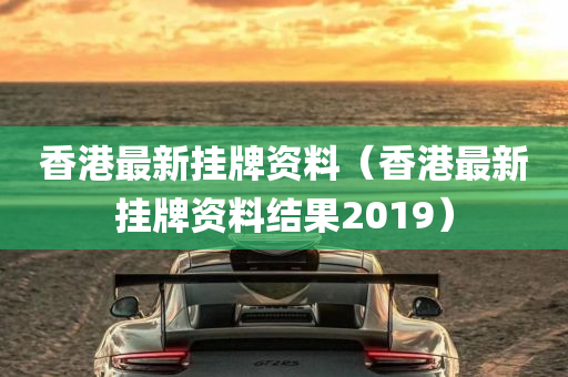 香港最新挂牌资料（香港最新挂牌资料结果2019）