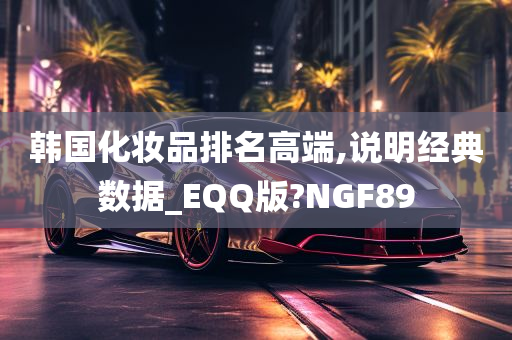 韩国化妆品排名高端,说明经典数据_EQQ版?NGF89