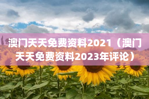 澳门天天免费资料2021（澳门天天免费资料2023年评论）