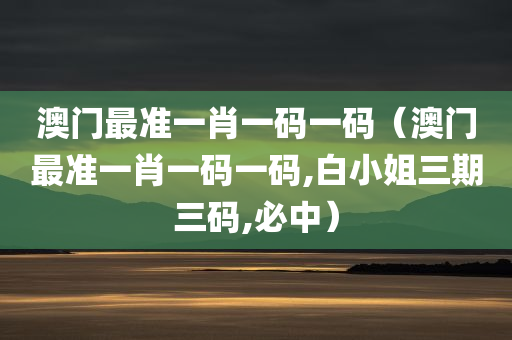 澳门最准一肖一码一码（澳门最准一肖一码一码,白小姐三期三码,必中）