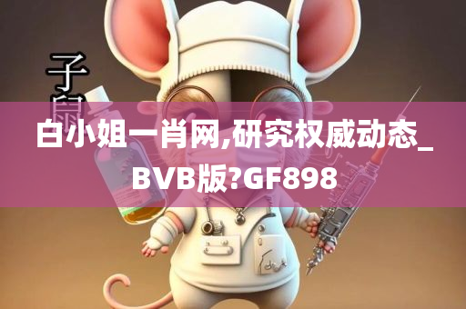 白小姐一肖网,研究权威动态_BVB版?GF898