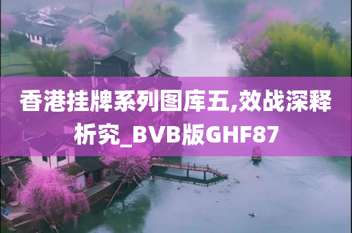 香港挂牌系列图库五,效战深释析究_BVB版GHF87