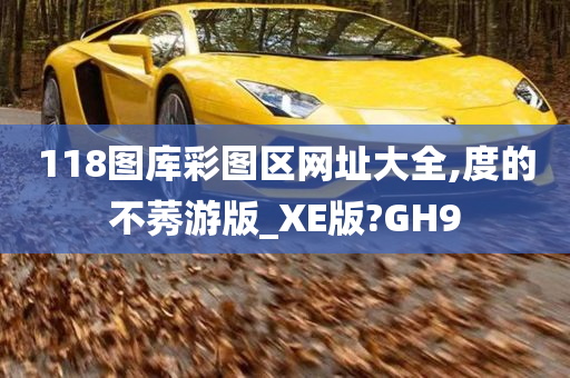 118图库彩图区网址大全,度的不莠游版_XE版?GH9