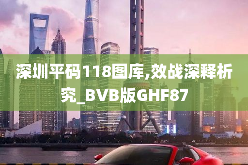 深圳平码118图库,效战深释析究_BVB版GHF87