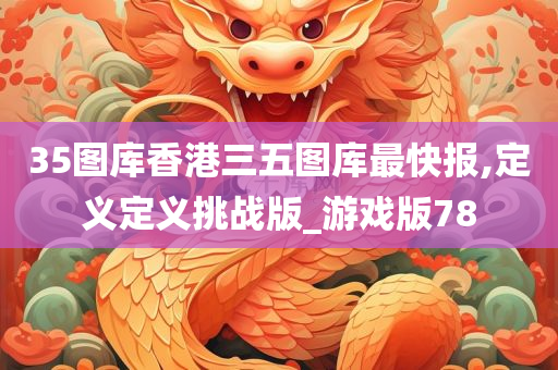 35图库香港三五图库最快报,定义定义挑战版_游戏版78