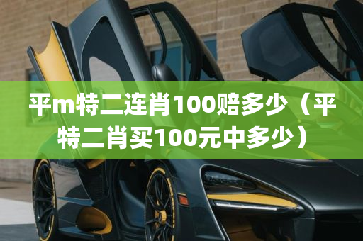 平m特二连肖100赔多少（平特二肖买100元中多少）