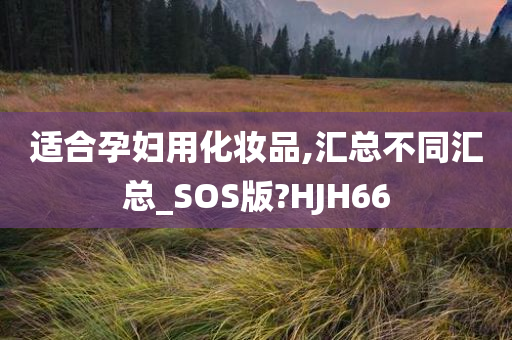 适合孕妇用化妆品,汇总不同汇总_SOS版?HJH66