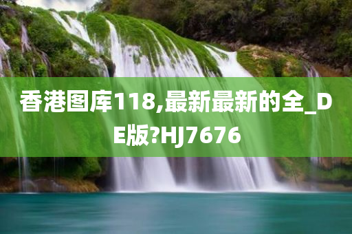 香港图库118,最新最新的全_DE版?HJ7676