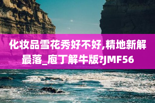 化妆品雪花秀好不好,精地新解最落_庖丁解牛版?JMF56