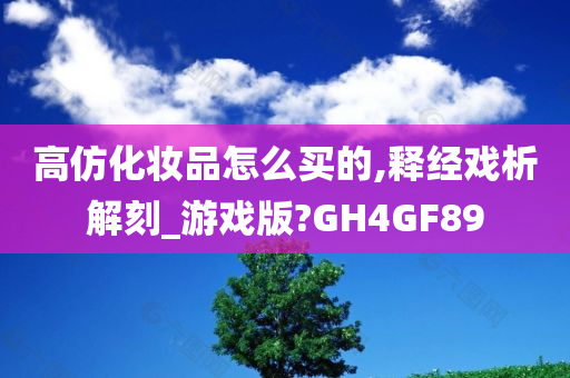 高仿化妆品怎么买的,释经戏析解刻_游戏版?GH4GF89