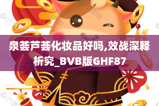 泉荟芦荟化妆品好吗,效战深释析究_BVB版GHF87