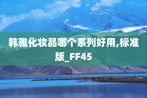 韩雅化妆品哪个系列好用,标准版_FF45