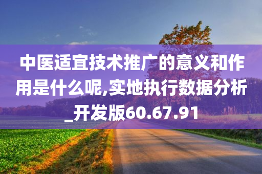 中医适宜技术推广的意义和作用是什么呢,实地执行数据分析_开发版60.67.91