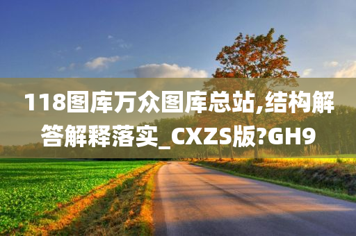 118图库万众图库总站,结构解答解释落实_CXZS版?GH9