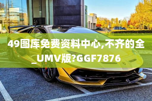 49图库免费资料中心,不齐的全_UMV版?GGF7876