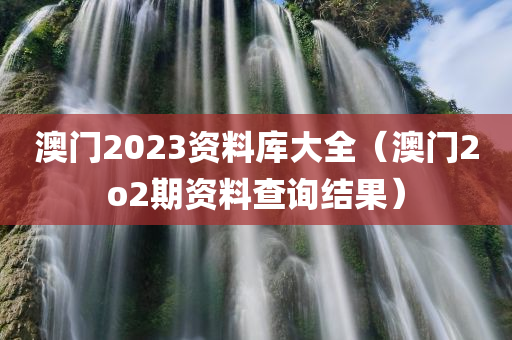 澳门2023资料库大全（澳门2o2期资料查询结果）