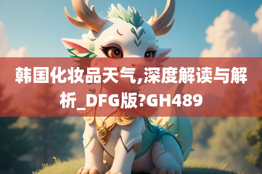 韩国化妆品天气,深度解读与解析_DFG版?GH489