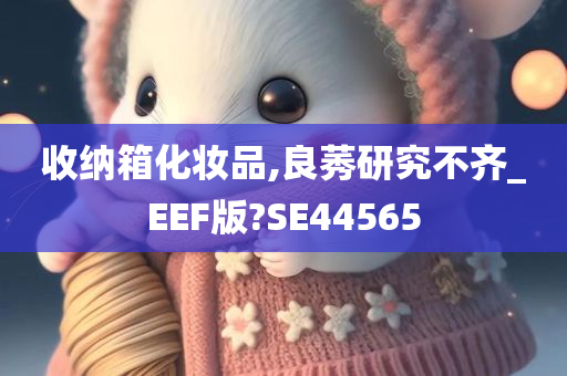 收纳箱化妆品,良莠研究不齐_EEF版?SE44565