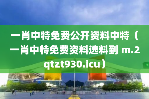 一肖中特免费公开资料中特（一肖中特免费资料选料到 m.2qtzt930.icu）