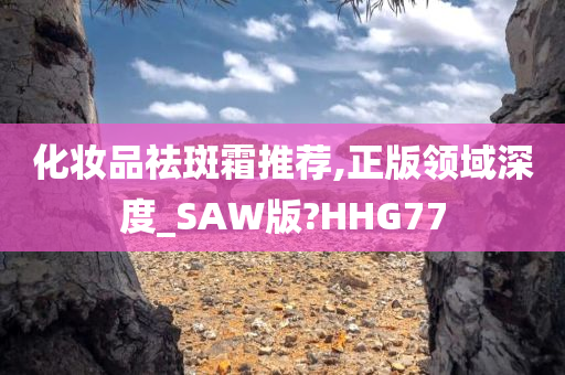 化妆品祛斑霜推荐,正版领域深度_SAW版?HHG77