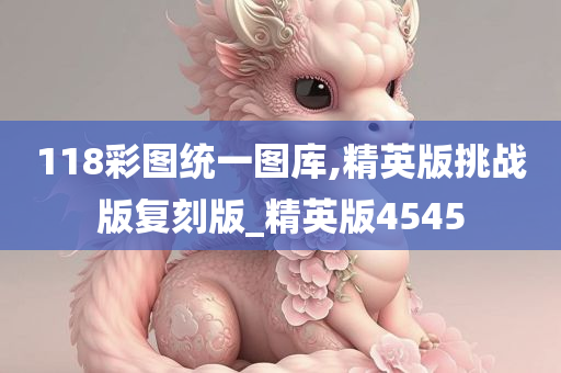 118彩图统一图库,精英版挑战版复刻版_精英版4545