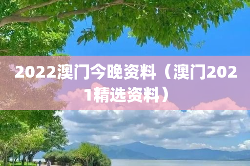 2022澳门今晚资料（澳门2021精选资料）