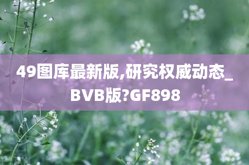 49图库最新版,研究权威动态_BVB版?GF898