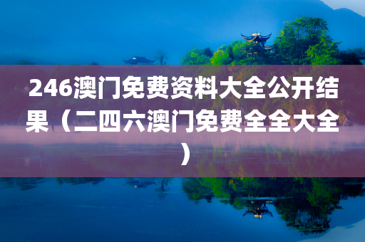 246澳门免费资料大全公开结果（二四六澳门免费全全大全）