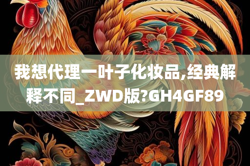 我想代理一叶子化妆品,经典解释不同_ZWD版?GH4GF89