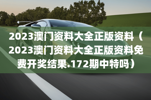 2023澳门资料大全正版资料（2023澳门资料大全正版资料免费开奖结果.172期中特吗）