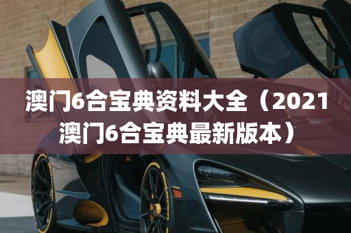 澳门6合宝典资料大全（2021澳门6合宝典最新版本）