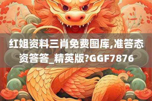 红姐资料三肖免费图库,准答态资答答_精英版?GGF7876