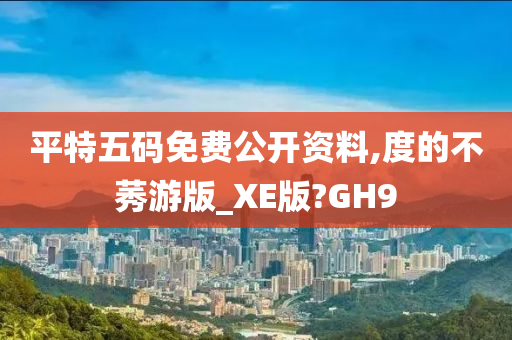 平特五码免费公开资料,度的不莠游版_XE版?GH9