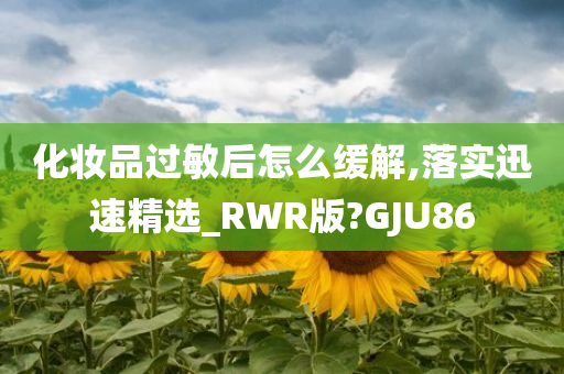 化妆品过敏后怎么缓解,落实迅速精选_RWR版?GJU86