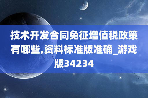 技术开发合同免征增值税政策有哪些,资料标准版准确_游戏版34234